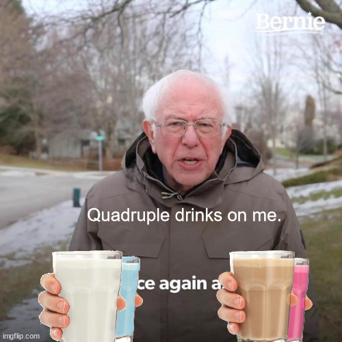 Quadruple Drinks On Bernie | Quadruple drinks on me. | image tagged in memes,bernie i am once again asking for your support,milk,choccy milk,have some choccy milk,straby milk | made w/ Imgflip meme maker