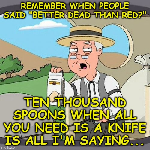 Pepperidge Farm Remembers Meme | REMEMBER WHEN PEOPLE SAID "BETTER DEAD THAN RED?"; TEN THOUSAND SPOONS WHEN ALL YOU NEED IS A KNIFE IS ALL I'M SAYING... | image tagged in memes,pepperidge farm remembers | made w/ Imgflip meme maker