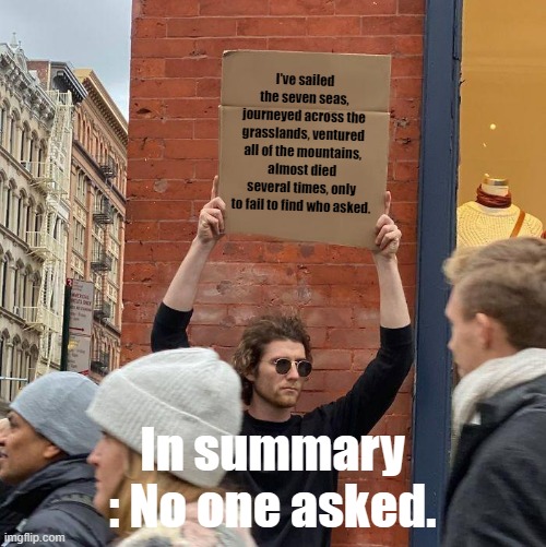no one asked | I've sailed the seven seas, journeyed across the grasslands, ventured all of the mountains, almost died several times, only to fail to find who asked. In summary : No one asked. | image tagged in memes,guy holding cardboard sign | made w/ Imgflip meme maker
