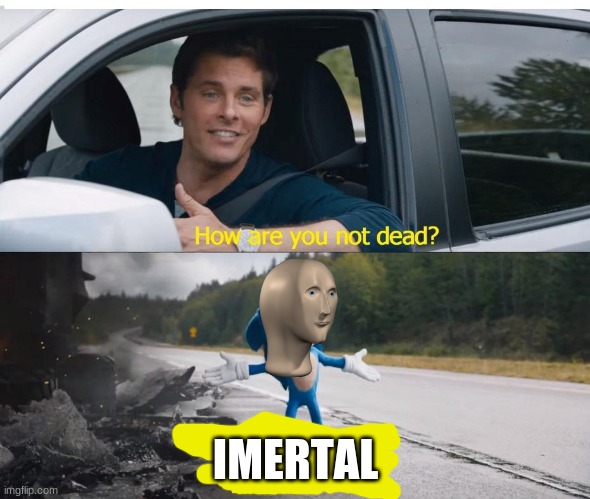 idk XD | IMERTAL | image tagged in sonic how are you not dead | made w/ Imgflip meme maker