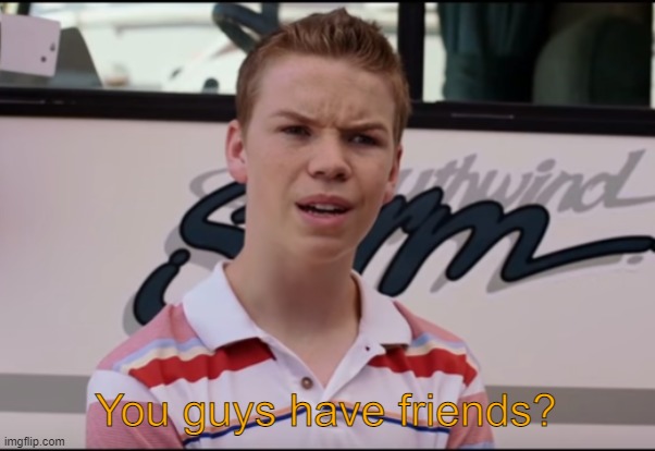 You Guys are Getting Paid | You guys have friends? | image tagged in you guys are getting paid | made w/ Imgflip meme maker