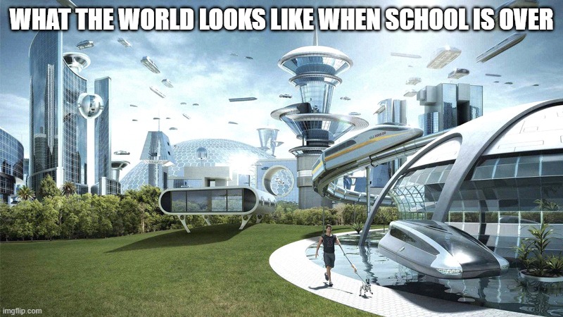 school takes 4 years | WHAT THE WORLD LOOKS LIKE WHEN SCHOOL IS OVER | image tagged in the future world if,school sucks | made w/ Imgflip meme maker