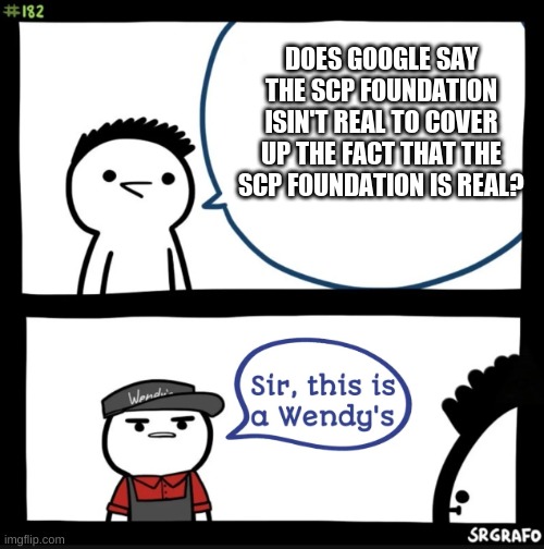 Sir this is a wendys | DOES GOOGLE SAY THE SCP FOUNDATION ISIN'T REAL TO COVER UP THE FACT THAT THE SCP FOUNDATION IS REAL? | image tagged in sir this is a wendys | made w/ Imgflip meme maker