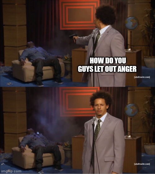 I WANT TO SCREAM RN | HOW DO YOU GUYS LET OUT ANGER | image tagged in memes,who killed hannibal | made w/ Imgflip meme maker
