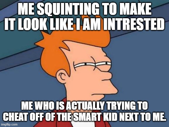 Futurama Fry Meme | ME SQUINTING TO MAKE IT LOOK LIKE I AM INTRESTED; ME WHO IS ACTUALLY TRYING TO CHEAT OFF OF THE SMART KID NEXT TO ME. | image tagged in memes,futurama fry | made w/ Imgflip meme maker