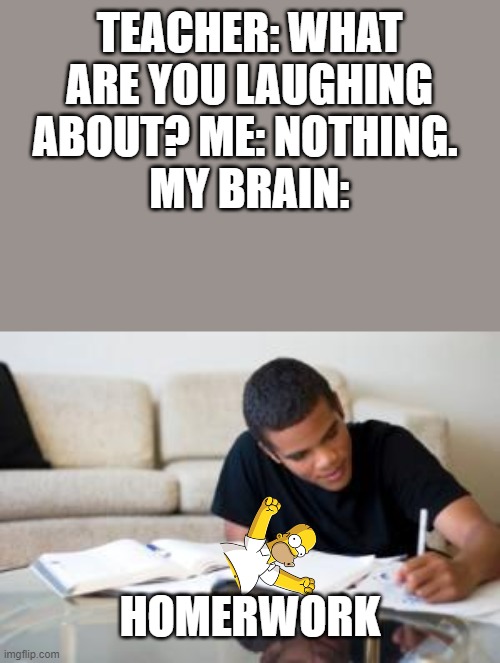 just got the idea | TEACHER: WHAT ARE YOU LAUGHING ABOUT? ME: NOTHING. 
MY BRAIN:; HOMERWORK | image tagged in homework kid | made w/ Imgflip meme maker