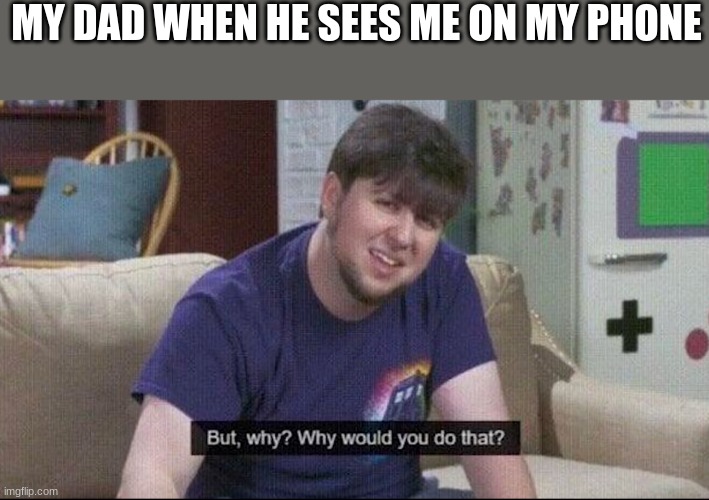 But why why would you do that? | MY DAD WHEN HE SEES ME ON MY PHONE | image tagged in but why why would you do that | made w/ Imgflip meme maker