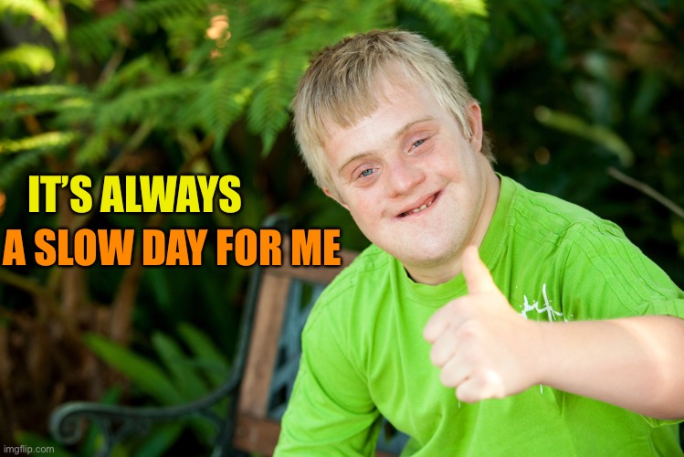 Downie Down Syndrome | A SLOW DAY FOR ME IT’S ALWAYS | image tagged in downie down syndrome | made w/ Imgflip meme maker