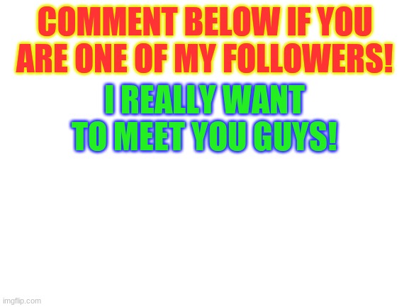 <3 | COMMENT BELOW IF YOU ARE ONE OF MY FOLLOWERS! I REALLY WANT TO MEET YOU GUYS! | image tagged in blank white template | made w/ Imgflip meme maker