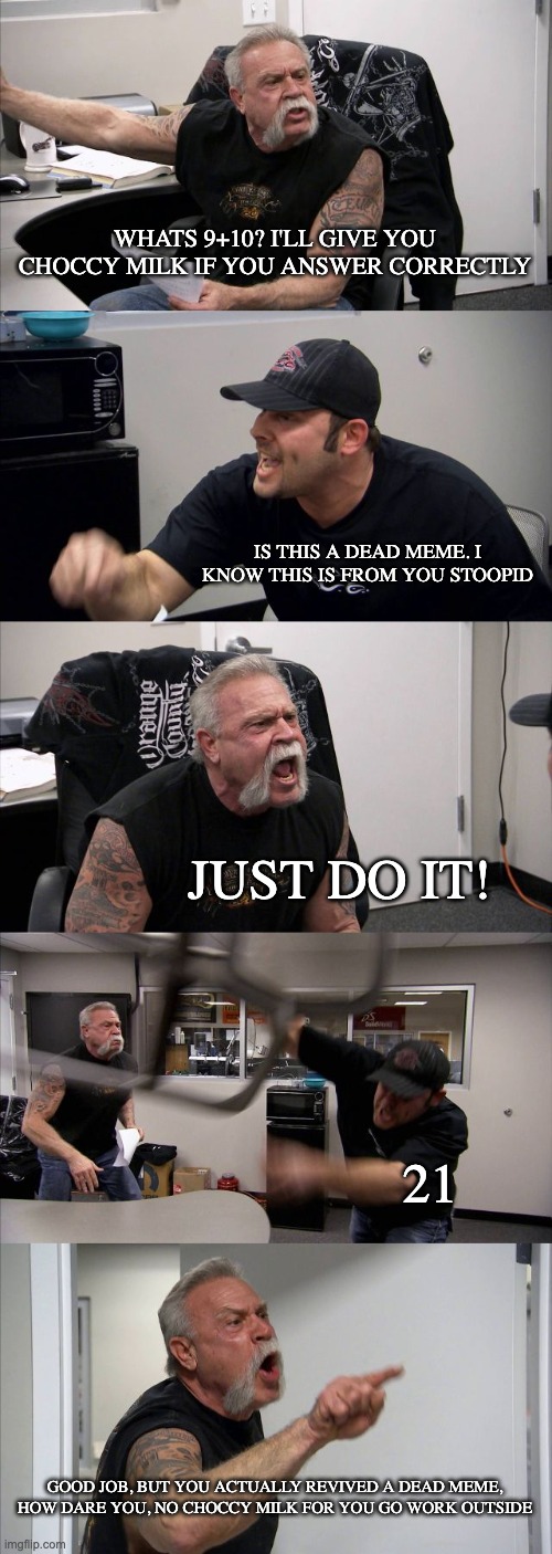 American Chopper Argument Meme | WHATS 9+10? I'LL GIVE YOU CHOCCY MILK IF YOU ANSWER CORRECTLY IS THIS A DEAD MEME. I KNOW THIS IS FROM YOU STOOPID JUST DO IT! 21 GOOD JOB,  | image tagged in memes,american chopper argument | made w/ Imgflip meme maker