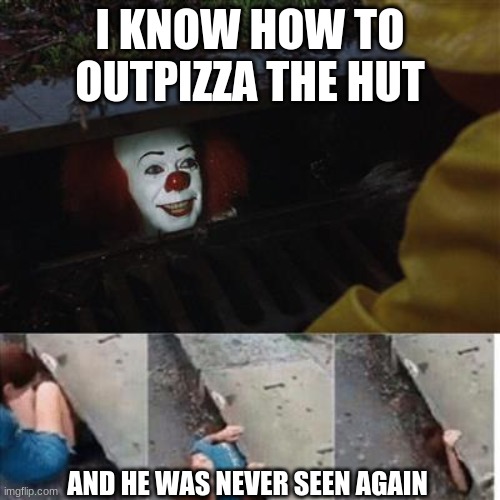 Never Outpizza the Hut | I KNOW HOW TO OUTPIZZA THE HUT; AND HE WAS NEVER SEEN AGAIN | image tagged in pennywise in sewer | made w/ Imgflip meme maker