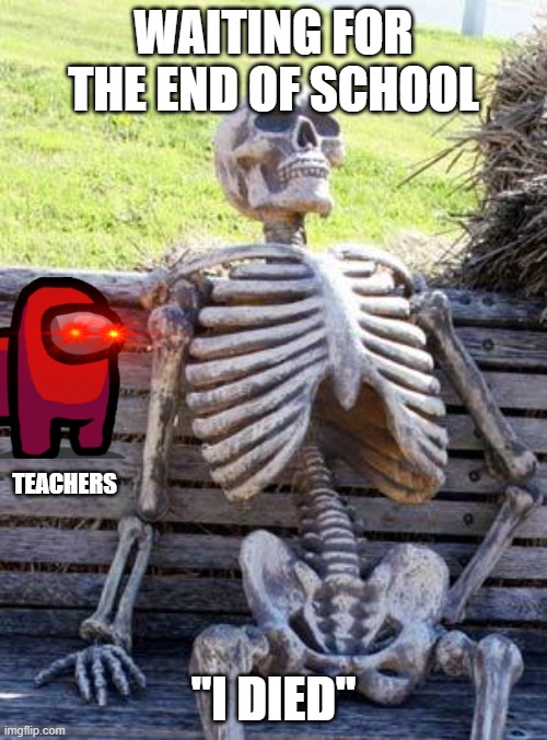 wait for it... | WAITING FOR THE END OF SCHOOL; TEACHERS; "I DIED" | image tagged in memes,waiting skeleton | made w/ Imgflip meme maker