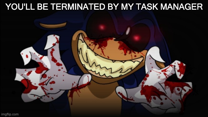 Sonic.EXE | YOU'LL BE TERMINATED BY MY TASK MANAGER | image tagged in sonic exe | made w/ Imgflip meme maker