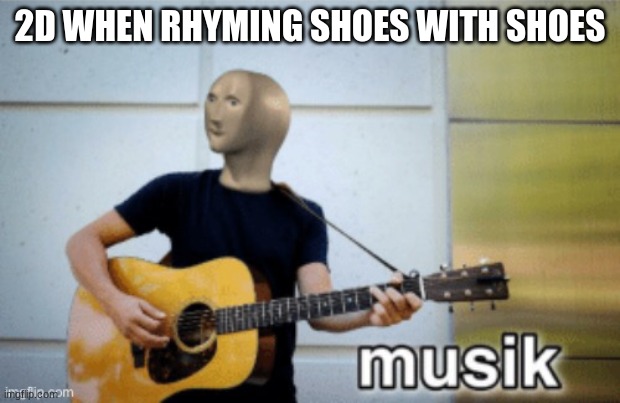 This is, I believe, 19-2000 in a nutshell. | 2D WHEN RHYMING SHOES WITH SHOES | image tagged in music | made w/ Imgflip meme maker