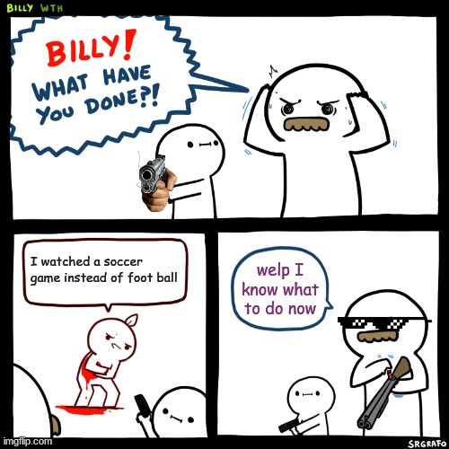 Billy, What Have You Done | I watched a soccer game instead of foot ball; welp I know what to do now | image tagged in billy what have you done | made w/ Imgflip meme maker