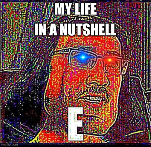 EEEEEEEEEEEEEEEEEE | IN A NUTSHELL; MY LIFE | image tagged in eeeeeeeeeeeeeeeeee | made w/ Imgflip meme maker