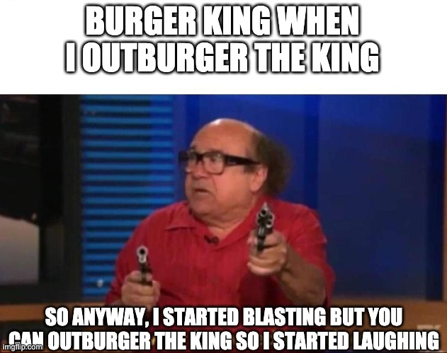 So anyway I started blasting | BURGER KING WHEN I OUTBURGER THE KING SO ANYWAY, I STARTED BLASTING BUT YOU CAN OUTBURGER THE KING SO I STARTED LAUGHING | image tagged in so anyway i started blasting | made w/ Imgflip meme maker