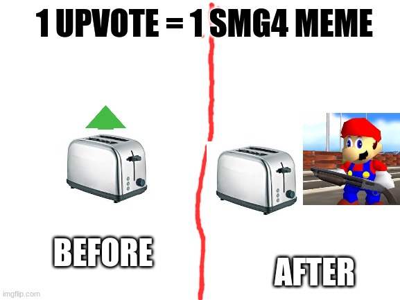 smg4 meme toaster | 1 UPVOTE = 1 SMG4 MEME; AFTER; BEFORE | image tagged in blank white template,toasters make smg4 memes | made w/ Imgflip meme maker