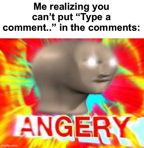 LOL | Me realizing you can’t put “Type a comment..” in the comments: | image tagged in surreal angery | made w/ Imgflip meme maker