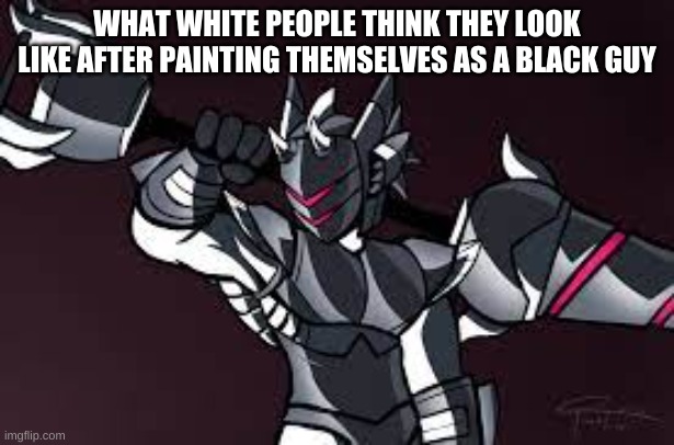 example of racism | WHAT WHITE PEOPLE THINK THEY LOOK LIKE AFTER PAINTING THEMSELVES AS A BLACK GUY | image tagged in black man bad,black,white | made w/ Imgflip meme maker