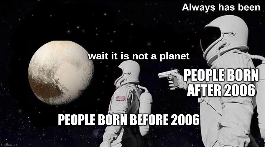Pluto is not a planet | wait it is not a planet; PEOPLE BORN AFTER 2006; PEOPLE BORN BEFORE 2006 | image tagged in always has been | made w/ Imgflip meme maker