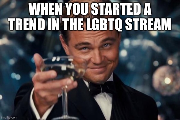 I’m talking about the pick a number thing | WHEN YOU STARTED A TREND IN THE LGBTQ STREAM | image tagged in memes,leonardo dicaprio cheers | made w/ Imgflip meme maker