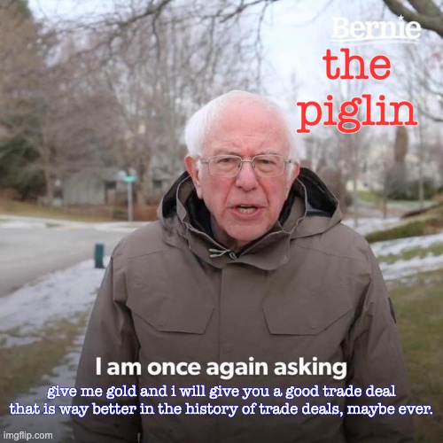 Bernie I Am Once Again Asking For Your Support Meme | the piglin give me gold and i will give you a good trade deal that is way better in the history of trade deals, maybe ever. | image tagged in memes,bernie i am once again asking for your support | made w/ Imgflip meme maker