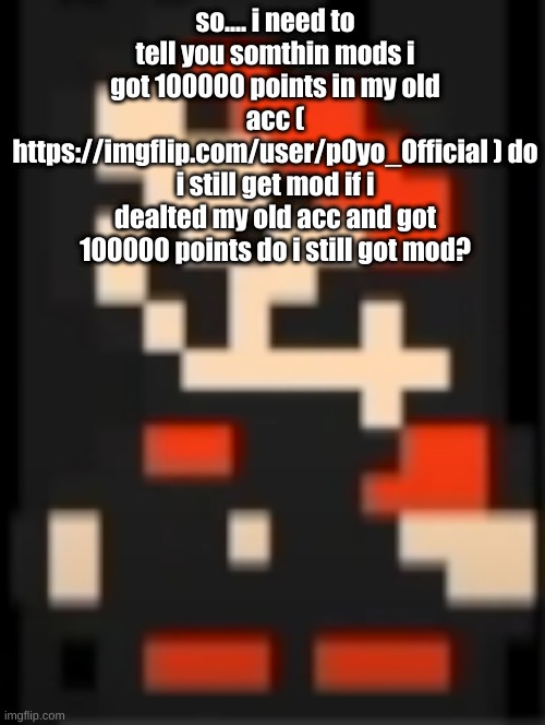 someone repost this in the Everyone_mod_stream | so.... i need to tell you somthin mods i got 100000 points in my old acc ( https://imgflip.com/user/p0yo_Official ) do i still get mod if i dealted my old acc and got 100000 points do i still got mod? | image tagged in whats above me | made w/ Imgflip meme maker