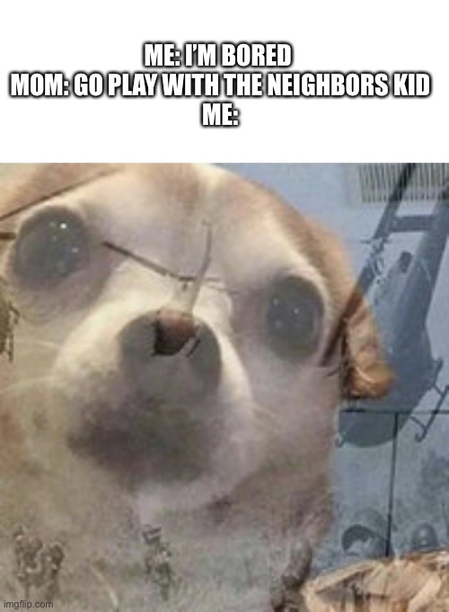 Violent flashbacks intensify | ME: I’M BORED 

MOM: GO PLAY WITH THE NEIGHBORS KID

ME: | image tagged in blank white template,vietnam dog flashbacks | made w/ Imgflip meme maker