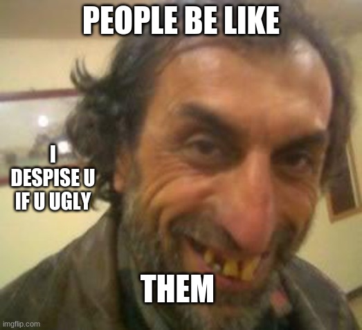 Ugly Guy | PEOPLE BE LIKE; I DESPISE U IF U UGLY; THEM | image tagged in ugly guy | made w/ Imgflip meme maker