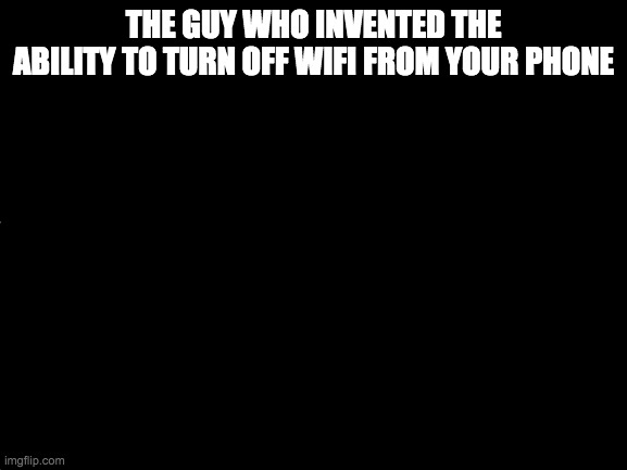 Blank White Template | THE GUY WHO INVENTED THE ABILITY TO TURN OFF WIFI FROM YOUR PHONE | image tagged in blank white template | made w/ Imgflip meme maker
