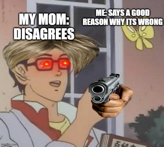 Is This A Pigeon Meme | ME: SAYS A GOOD REASON WHY ITS WRONG; MY MOM: DISAGREES | image tagged in memes,is this a pigeon | made w/ Imgflip meme maker