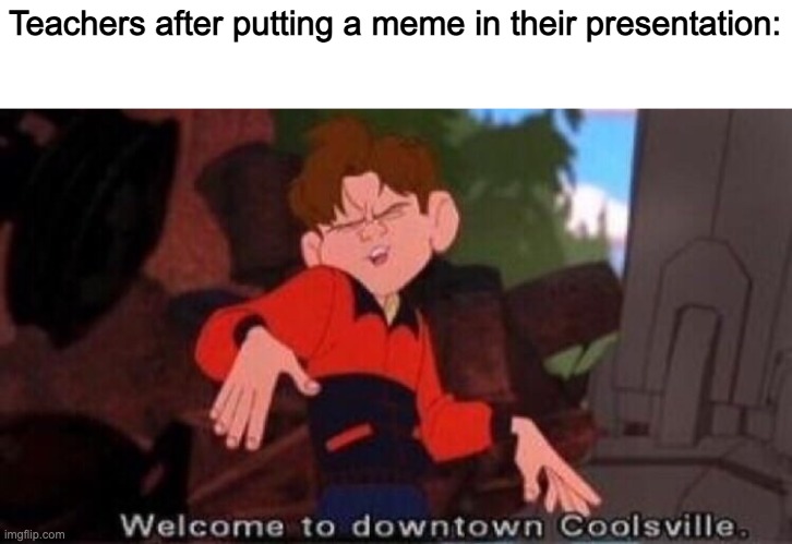 Welcome to Downtown Coolsville | Teachers after putting a meme in their presentation: | image tagged in welcome to downtown coolsville | made w/ Imgflip meme maker