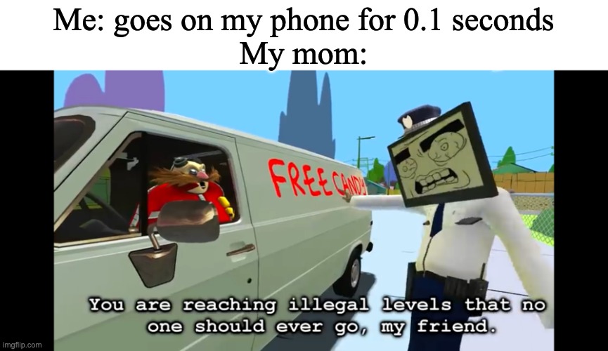 me irl | Me: goes on my phone for 0.1 seconds
My mom: | image tagged in you are reaching illegal levels that no one should ever go,mom | made w/ Imgflip meme maker