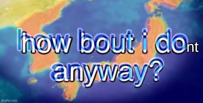 How bout i do anyway | nt | image tagged in how bout i do anyway | made w/ Imgflip meme maker