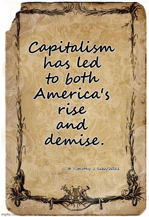 Capitalism: the Breath and Death of America. | Capitalism 
has led 
to both 
America's 
rise 
and 
demise. © Timothy J. Sabo/2021 | image tagged in capitalism,america,rise,demise | made w/ Imgflip meme maker