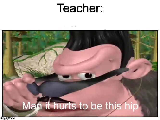 Man it Hurts to Be This Hip | Teacher: | image tagged in man it hurts to be this hip | made w/ Imgflip meme maker