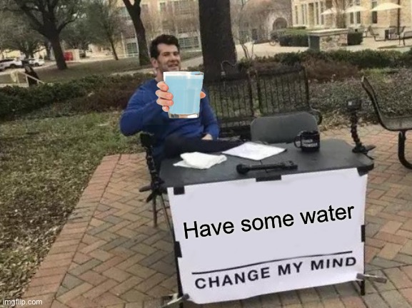 Change My Mind Meme | Have some water | image tagged in memes,change my mind | made w/ Imgflip meme maker