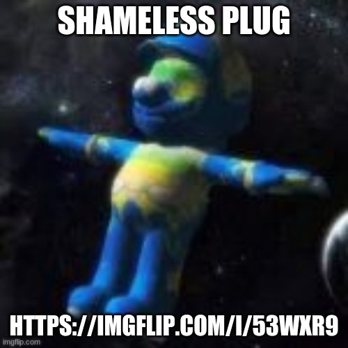 https://imgflip.com/i/53wxr9 | SHAMELESS PLUG; HTTPS://IMGFLIP.COM/I/53WXR9 | image tagged in mario earth | made w/ Imgflip meme maker