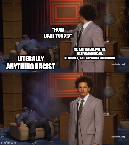 Anti-Racism!! | "HOW DARE YOU?!?"; ME, AN ITALIAN, POLISH, NATIVE AMERICAN, PERUVIAN, AND JAPANESE AMERICAN; LITERALLY ANYTHING RACIST | image tagged in memes,who killed hannibal | made w/ Imgflip meme maker