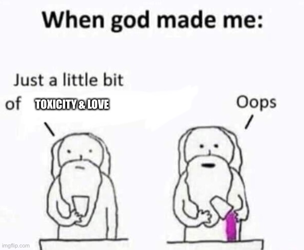 How god created me ;-; | TOXICITY & LOVE | image tagged in when god made me | made w/ Imgflip meme maker