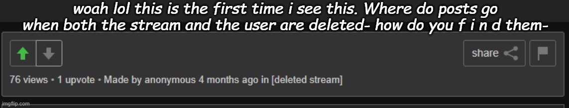 - c a m . | woah lol this is the first time i see this. Where do posts go when both the stream and the user are deleted- how do you f i n d them- | made w/ Imgflip meme maker