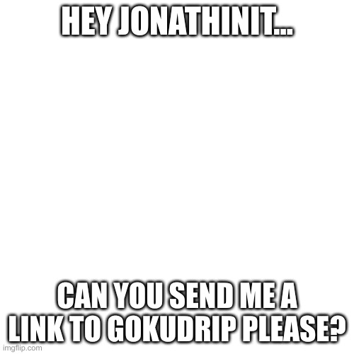 Please send me a link to GokuDrip:) | HEY JONATHINIT... CAN YOU SEND ME A LINK TO GOKUDRIP PLEASE? | image tagged in memes,blank transparent square | made w/ Imgflip meme maker