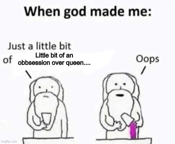 When god made me | Little bit of an obbsession over queen.... | image tagged in when god made me | made w/ Imgflip meme maker