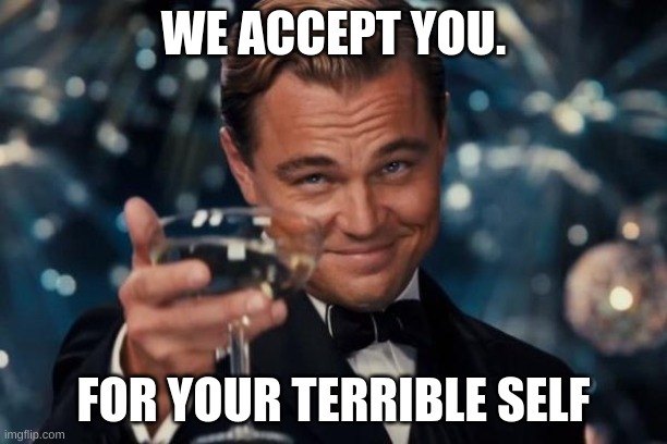Leonardo Dicaprio Cheers Meme | WE ACCEPT YOU. FOR YOUR TERRIBLE SELF | image tagged in memes,leonardo dicaprio cheers | made w/ Imgflip meme maker
