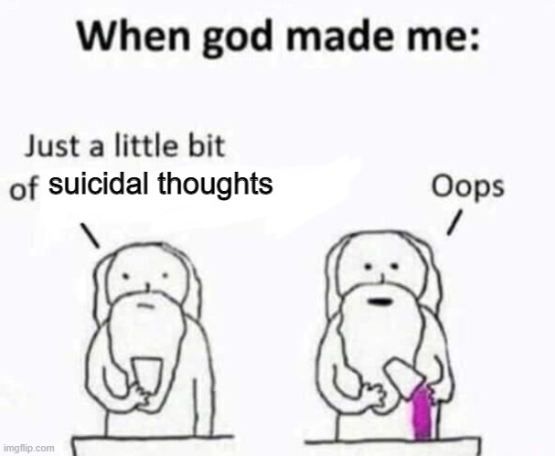 When god made me | suicidal thoughts | image tagged in when god made me | made w/ Imgflip meme maker