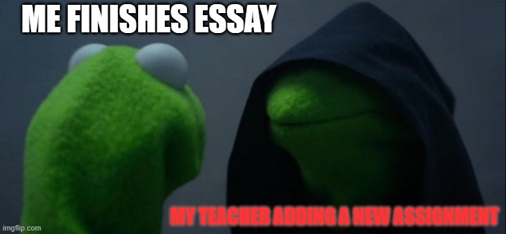 Evil Kermit | ME FINISHES ESSAY; MY TEACHER ADDING A NEW ASSIGNMENT | image tagged in memes,evil kermit | made w/ Imgflip meme maker