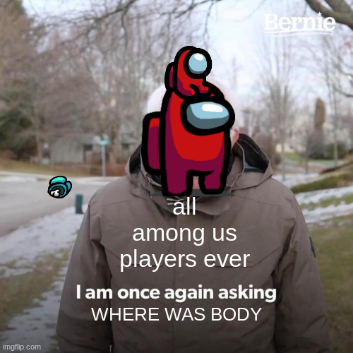Among us | all among us players ever; WHERE WAS BODY | image tagged in memes,bernie i am once again asking for your support | made w/ Imgflip meme maker