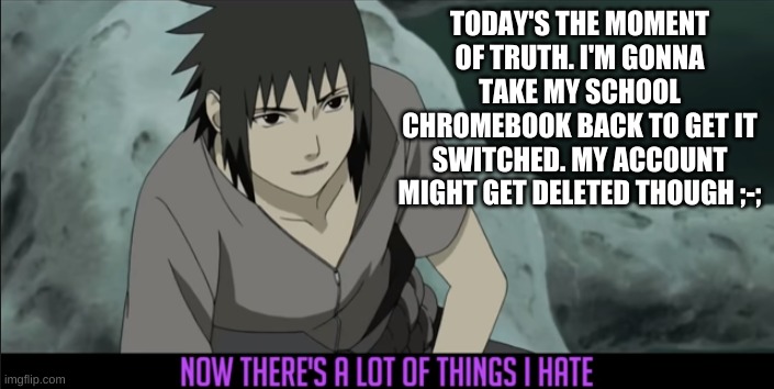 There's a lot of things I hate | TODAY'S THE MOMENT OF TRUTH. I'M GONNA TAKE MY SCHOOL CHROMEBOOK BACK TO GET IT SWITCHED. MY ACCOUNT MIGHT GET DELETED THOUGH ;-; | image tagged in there's a lot of things i hate | made w/ Imgflip meme maker