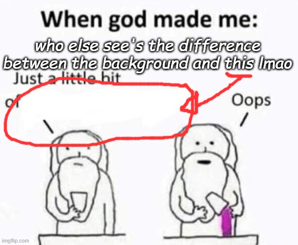 -cam | who else see's the difference between the background and this lmao | image tagged in when god made me | made w/ Imgflip meme maker